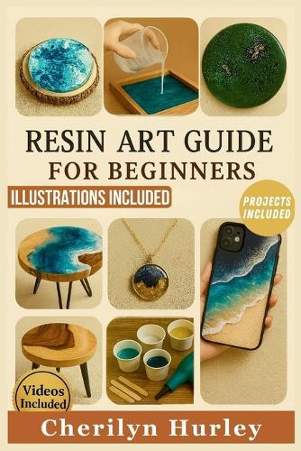 Resin Art Guide for Beginners: The Complete Illustrated Manual with Simple, Step-by-Step Guidance for Creating Jewelry, Coasters, Tabletops, and Home Decor Items
