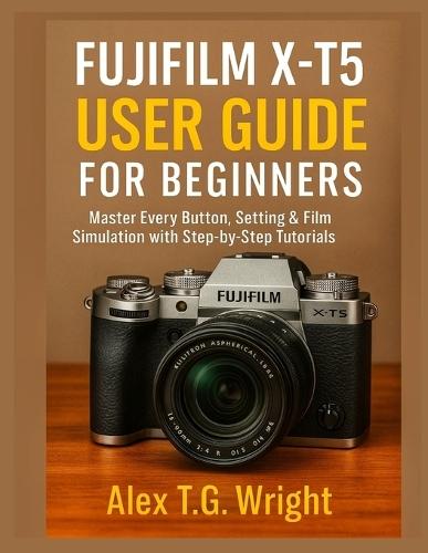 Fujifilm X-T5 User Guide for Beginners: Master Every Button, Setting & Film Simulation with Step-by-Step Tutorials