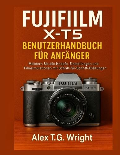 Fujifilm X-T5 Benutzerhandbuch Für Anfänger: Meistern Sie alle Knöpfe, Einstellungen und Filmsimulationen mit Schritt-für-Schritt-Anleitungen