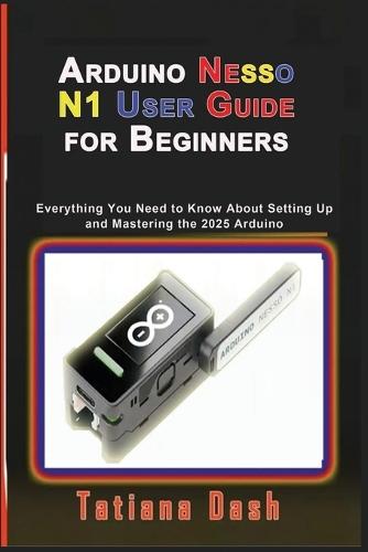 Arduino Nesso N1 User Guide for Beginners: Everything You Need to Know About Setting Up and Mastering the 2025 Arduino