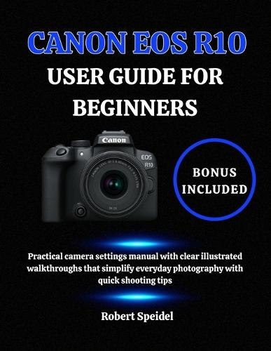 Canon EOS R10 User Guide for Beginners: Practical camera settings manual with clear illustrated walkthroughs that simplify everyday photography with quick shooting tips