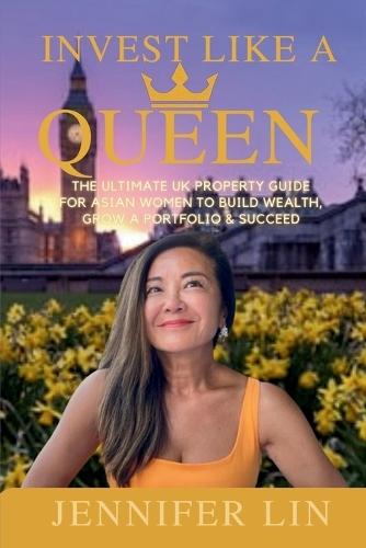Invest Like A Queen: The Ultimate UK Property Guide for Asian Women to Build Wealth, Grow a Portfolio & Succeed
