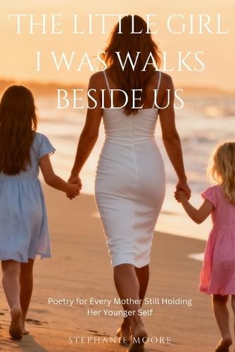 The Little Girl I Was Walks Beside Us: Poetry for Every Mother Still Holding Her Younger Self
