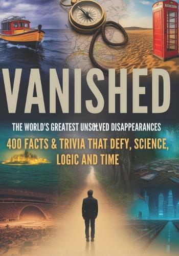 Vanished: The World's Greatest Unsolved Disappearances: From Lost Explorers to Vanished Hikers - 400 Facts That Defy Logic, Science, and Time