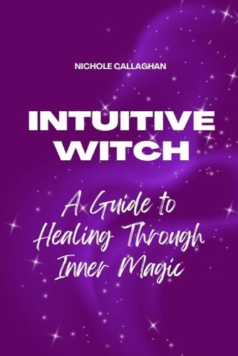The Intuitive Witch - A Guide to Healing Through Inner Magic: Walk beside Elara and awaken the witch who has always lived within you.