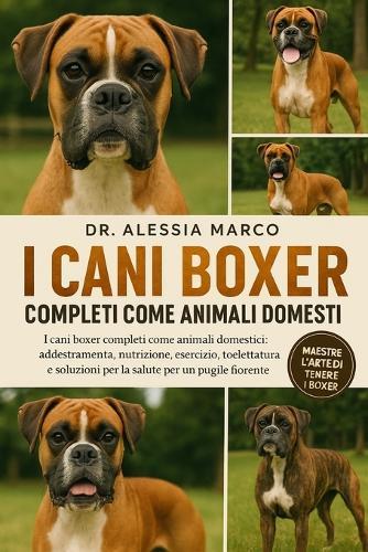 I Cani Boxer Completi Come Animali Domestici: I cani boxer completi come animali domestici: addestramento, nutrizione, esercizio, toelettatura e soluzioni per la salute per un pugile fiorente