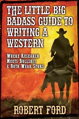 The little big Badass Guide to Writing a Western: Where Research Meets Bullshit, & Both Wear Spurs