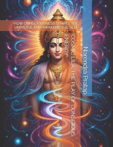 Cosmic LĪlĀ: The Play of Conscious Energy: How Consciousness Shapes the Universe and Awakens the Self