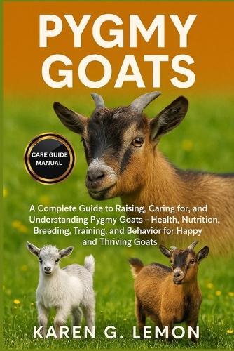 Pygmy Goats: A Complete Guide to Raising, Caring for, and Understanding Pygmy Goats - Health, Nutrition, Breeding, Training, and Behavior for Happy and Thriving Goats