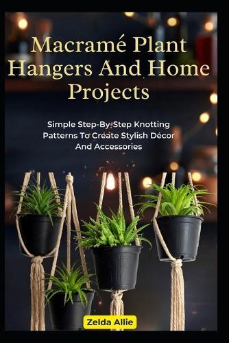 Macramé Plant Hangers And Home Projects: Simple Step-By-Step Knotting Patterns To Create Stylish Décor And Accessories