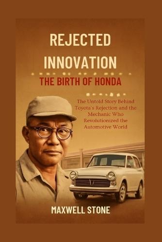 Rejected Innovation: The Birth of Honda: The Untold Story Behind Toyota's Rejection and the Mechanic Who Revolutionized the Automotive World