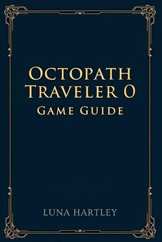 Octopath Traveler 0 Game Guide: A timeless journey through shattered worlds rebuilt by courage and faith renewed in every heart