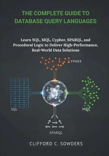 The Complete Guide to Database Query Languages: Learn SQL, MQL, Cypher, SPARQL, and Procedural Logic to Deliver High-Performance, Real-World Data Solutions