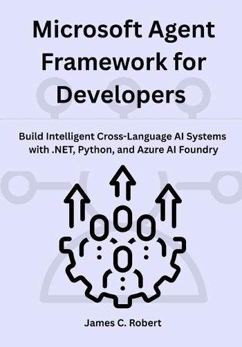 Microsoft Agent Framework for Developers: Build Intelligent Cross-Language AI Systems with .NET, Python, and Azure AI Foundry