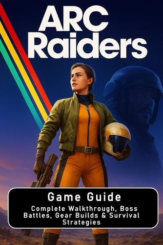 ARC Raiders: Game Guide: Complete Walkthrough, Boss Battles, Gear Builds & Survival Strategies