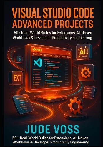 Visual Studio Code Advanced Projects: 50+ Real-World Builds for Extensions, AI-Driven Workflows & Developer Productivity Engineering