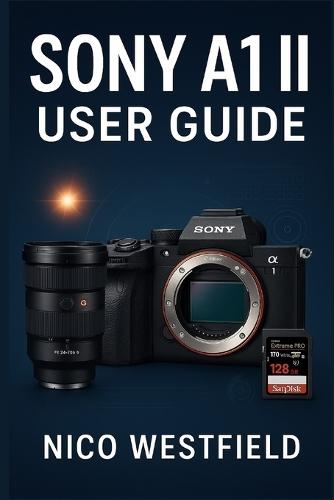 Sony A1 II User Guide: Step-by-Step Guidance to Understand Overlooked Settings and Learn Key Features for More Reliable Results