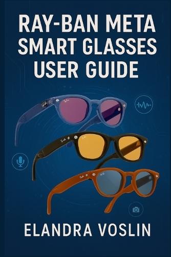 Ray-Ban Meta Smart Glasses User Guide: A Simple, Structured Manual to Help You Personalize Your Device and Explore Voice Controls, Camera Tools, and Hands-Free Features