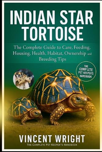 Indian Star Tortoise: The Complete Guide to Care, Feeding, Housing, Health, habitat, ownership and Breeding Tips