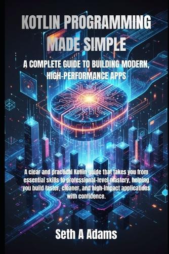 Kotlin Programming Made Simple: A Complete Guide to Building Modern, High-Performance Apps