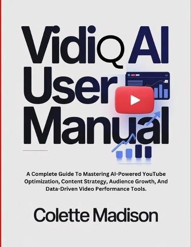 VidiQ AI User Manual: A Complete Guide To Mastering AI-Powered YouTube Optimization, Content Strategy, Audience Growth, And Data-Driven Video Performance Tools.