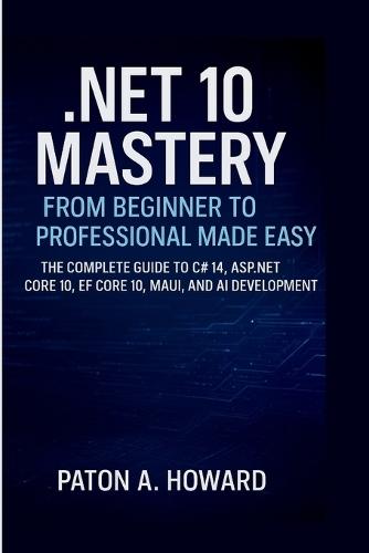 .Net 10 Mastery from Beginner to Professional Made Easy: The Complete Guide to C# 14, ASP.NET Core 10, EF Core 10, MAUI, and AI Development