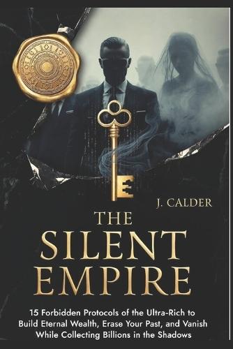 The Silent Empire: 15 Forbidden Protocols of the Ultra-Rich to Build Eternal Wealth, Erase Your Past, and Vanish While Collecting Billions in the Shadows