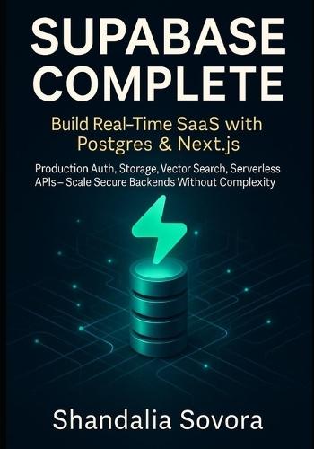 Supabase Complete: BUILD REAL-TIME SAAS WITH POSTGRES & NEXT.JS: Production Auth, Storage, Vector Search, Serverless APIs - Scale Secure Backends Without Complexity