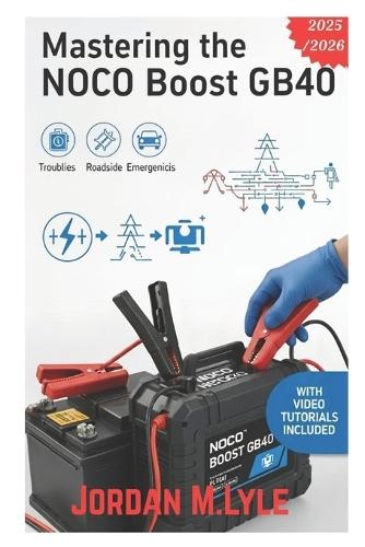 Mastering the NOCO Boost GB40: The Complete Step-by-Step Guide for Your Portable Jump Starter and Power Bank-Charging, Troubleshooting Guides, Roadside, Emergencies, Battery Problems, and Maintenance Tips