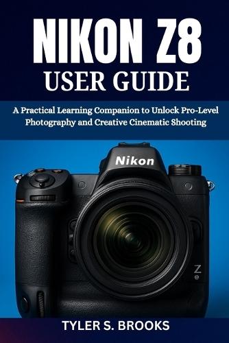 Nikon Z8 User Guide: A Practical Learning Companion to Unlock Pro-Level Photography and Creative Cinematic Shooting