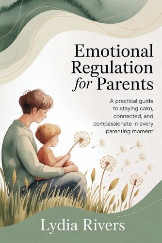 Emotional Regulation for Parents: A Practical Guide to Staying Calm, Connected, and Compassionate in Every Parenting Moment