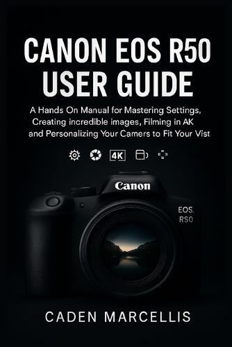 Canon EOS R50 User Guide: A Hands-On Manual for Mastering Settings, Creating Incredible Images, Filming in 4K, and Personalizing Your Camera to Fit Your Vision