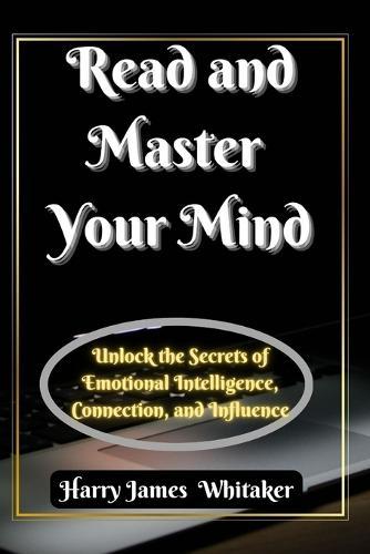 Read and Master Your Mind: Unlock the Secrets of Emotional Intelligence, Connection, and Influence