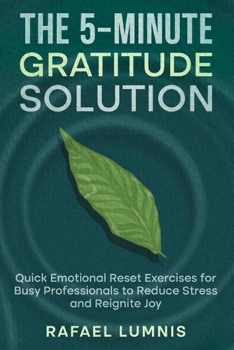 The 5-Minute Gratitude Solution: Quick Emotional Reset Exercises for Busy Professionals to Reduce Stress and Reignite Joy