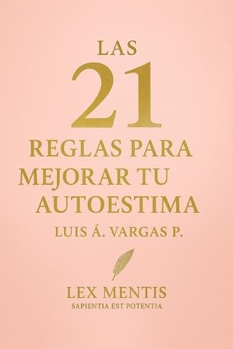 Las 21 reglas para mejorar tu autoestima: Cómo reconstruir tu valor personal y vivir desde la confianza interior