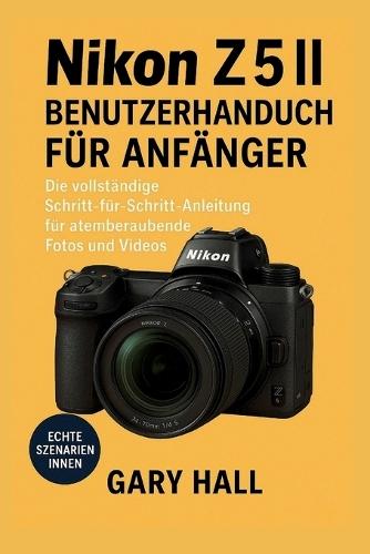 Nikon Z5 II Benutzerhandbuch für Anfänger: Die vollständige Schritt-für-Schritt-Anleitung für atemberaubende Fotos und Videos