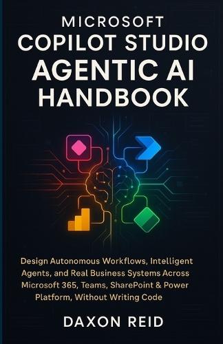 Microsoft Copilot Studio Agentic AI Handbook: Design Autonomous Workflows, Intelligent Agents, and Real Business Systems Across Microsoft 365, Teams, SharePoint & Power Platform, Without Writing Code