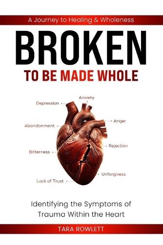 Broken: To Be Made Whole - Identifying the Symptoms of Trauma Within the Heart: A Journey to Healing & Wholeness