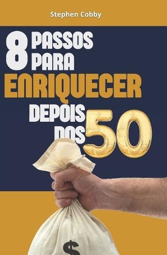 8 Passos Para Enriquecer Depois Dos 50: Use Sua Experiência, Maturidade E Foco Para Construir Seu Sucesso E Liberdade Financeira