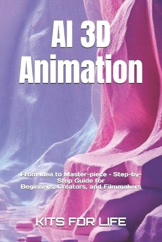 AI 3D Animation: From Idea to Master-piece - Step-by-Step Guide for Begin-ners, Creators, and Filmmakers: Master AI Tools for 3D Modeling, Rigging, Animation, Motion Capture, Rendering, and Post-Production