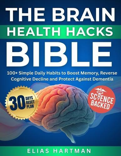 The Brain Health Hacks Bible: 100+ Simple Daily Habits to Boost Memory, Reverse Cognitive Decline and Protect Against Dementia