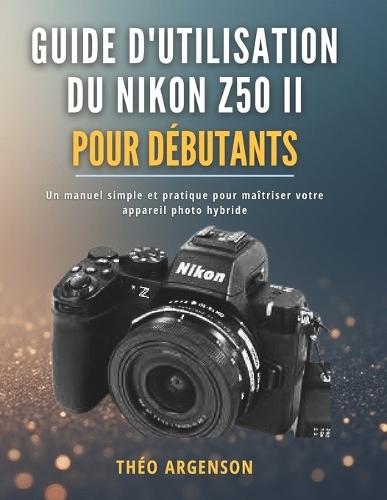 Guide d'utilisation du Nikon Z50 II pour débutants: Un manuel simple et pratique pour maîtriser votre appareil photo hybride