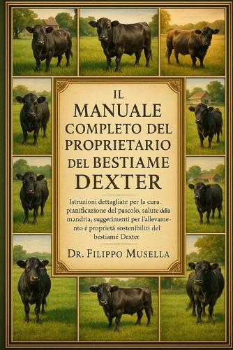 Il Manuale Completo del Proprietario del Bestiame Dexter: Istruzioni dettagliate per la cura, pianificazione del pascolo, salute della mandria, suggerimenti per l'allevamento e proprietà sostenibile del bestiame Dexter