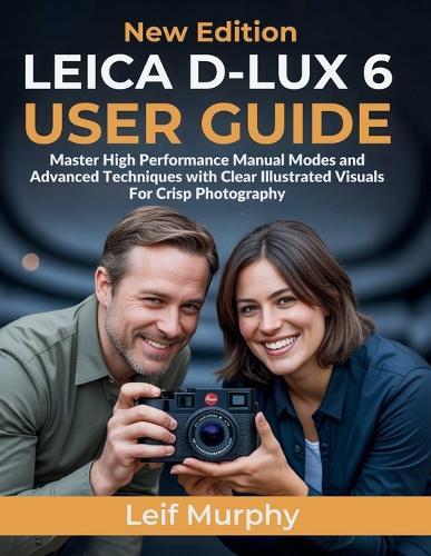 Leica D-lux 6 User Guide: Master High Performance Manual Modes and Advanced Techniques with Clear Illustrated Visuals For Crisp Photography