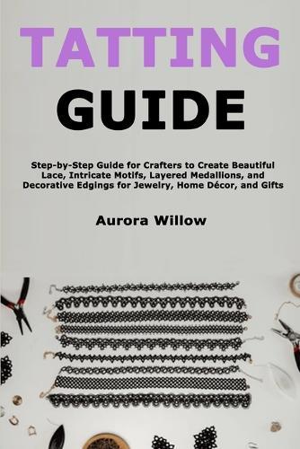 Tatting Guide: Step-by-Step Guide for Crafters to Create Beautiful Lace, Intricate Motifs, Layered Medallions, and Decorative Edgings for Jewelry, Home Décor, and Gifts