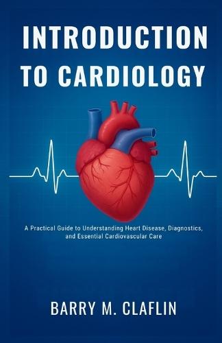 Introduction to Cardiology: A Practical Guide to Understanding Heart Disease, Diagnostics, and Essential Cardiovascular Care