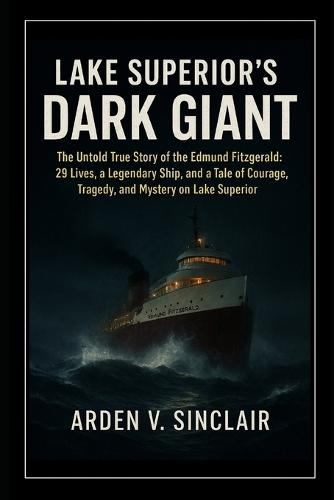 Lake Superior's Dark Giant: The Untold True Story of the Edmund Fitzgerald: 29 Lives, a Legendary Ship, and a Tale of Courage, Tragedy, and Mystery on Lake Superior