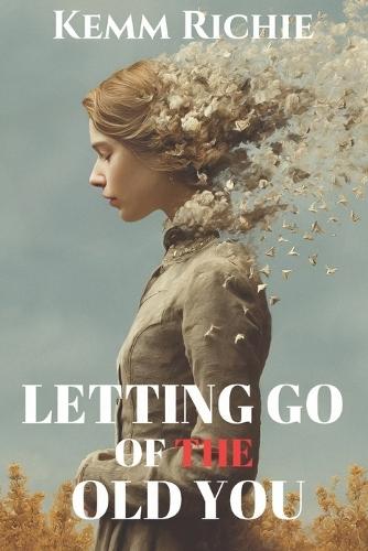 Letting Go of the Old You: A Journey to Freedom, Growth, and Authentic Living