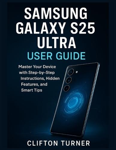 Samsung Galaxy S25 Ultra User guide: Master Your Device with Step-by-Step Instructions, Hidden Features, and Smart Tips