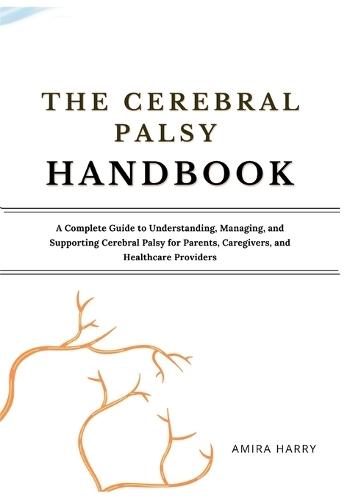 The Cerebral Palsy Handbook: A Complete Guide to Understanding, Managing, and Supporting Cerebral Palsy for Parents, Caregivers, and Healthcare Providers